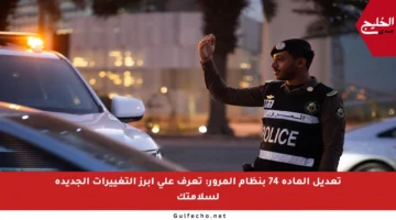 تعديل المادة 74 بنظام المرور: تعرف على أبرز التغييرات الجديدة لسلامتك